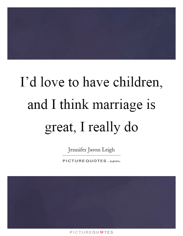 I'd love to have children, and I think marriage is great, I really do Picture Quote #1