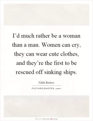 I’d much rather be a woman than a man. Women can cry, they can wear cute clothes, and they’re the first to be rescued off sinking ships Picture Quote #1