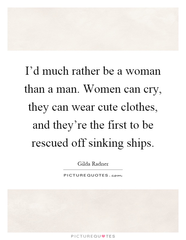 I'd much rather be a woman than a man. Women can cry, they can wear cute clothes, and they're the first to be rescued off sinking ships Picture Quote #1