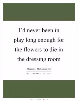 I’d never been in play long enough for the flowers to die in the dressing room Picture Quote #1
