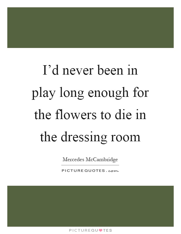I'd never been in play long enough for the flowers to die in the dressing room Picture Quote #1