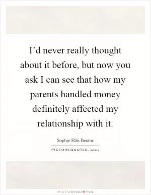 I’d never really thought about it before, but now you ask I can see that how my parents handled money definitely affected my relationship with it Picture Quote #1