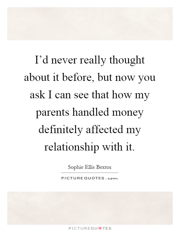I'd never really thought about it before, but now you ask I can see that how my parents handled money definitely affected my relationship with it Picture Quote #1