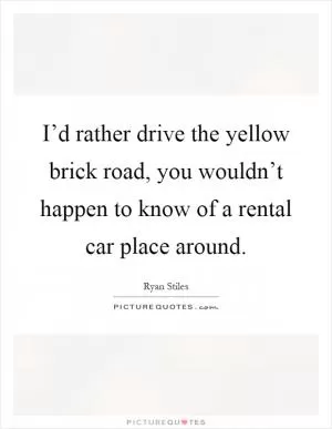 I’d rather drive the yellow brick road, you wouldn’t happen to know of a rental car place around Picture Quote #1