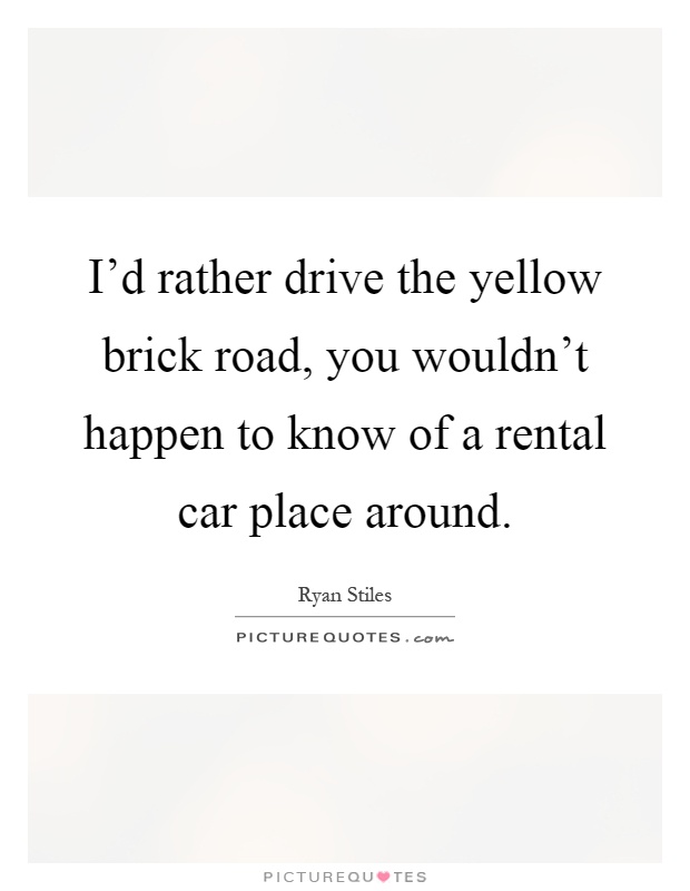 I'd rather drive the yellow brick road, you wouldn't happen to know of a rental car place around Picture Quote #1