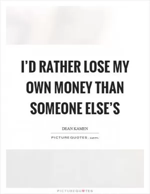 I’d rather lose my own money than someone else’s Picture Quote #1