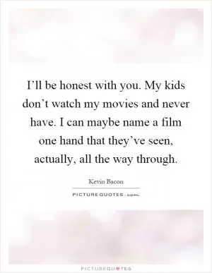 I’ll be honest with you. My kids don’t watch my movies and never have. I can maybe name a film one hand that they’ve seen, actually, all the way through Picture Quote #1