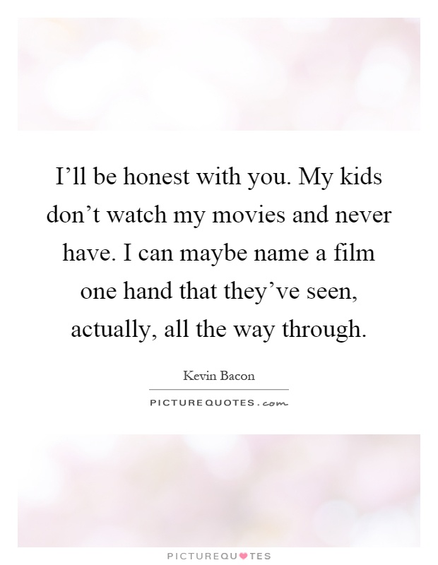 I'll be honest with you. My kids don't watch my movies and never have. I can maybe name a film one hand that they've seen, actually, all the way through Picture Quote #1