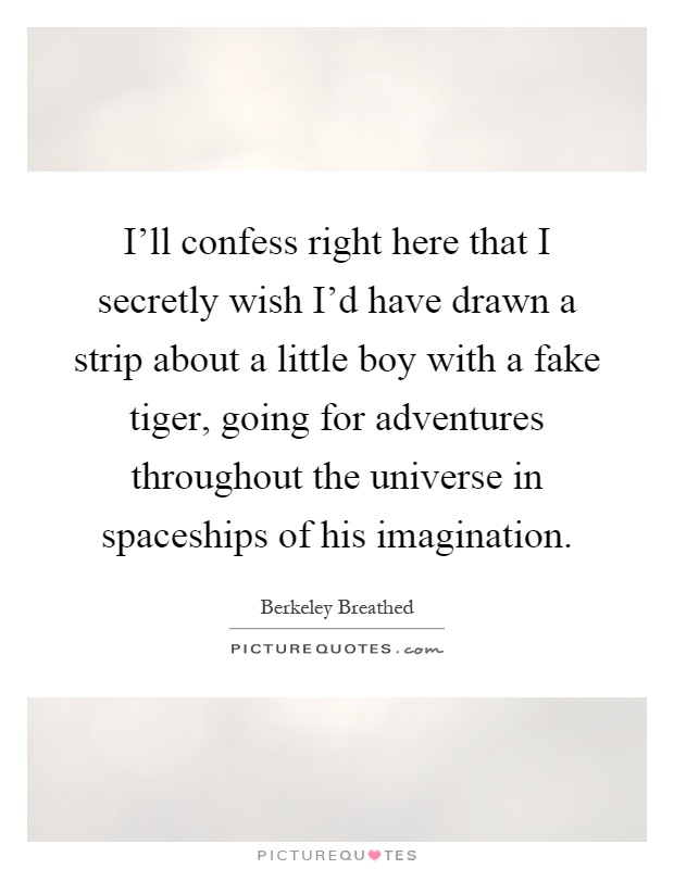 I'll confess right here that I secretly wish I'd have drawn a strip about a little boy with a fake tiger, going for adventures throughout the universe in spaceships of his imagination Picture Quote #1