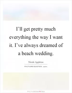 I’ll get pretty much everything the way I want it. I’ve always dreamed of a beach wedding Picture Quote #1
