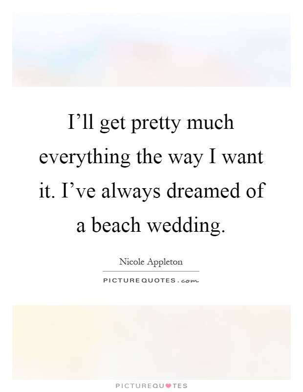 I'll get pretty much everything the way I want it. I've always dreamed of a beach wedding Picture Quote #1