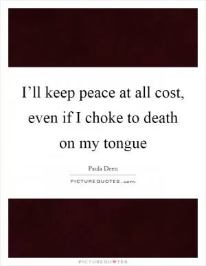 I’ll keep peace at all cost, even if I choke to death on my tongue Picture Quote #1