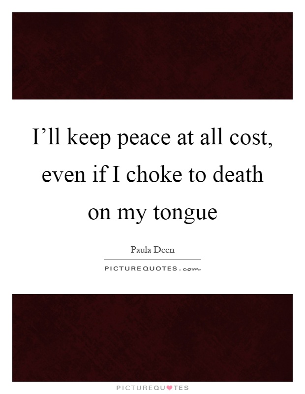 I'll keep peace at all cost, even if I choke to death on my tongue Picture Quote #1
