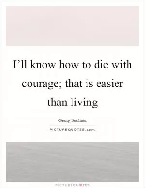 I’ll know how to die with courage; that is easier than living Picture Quote #1