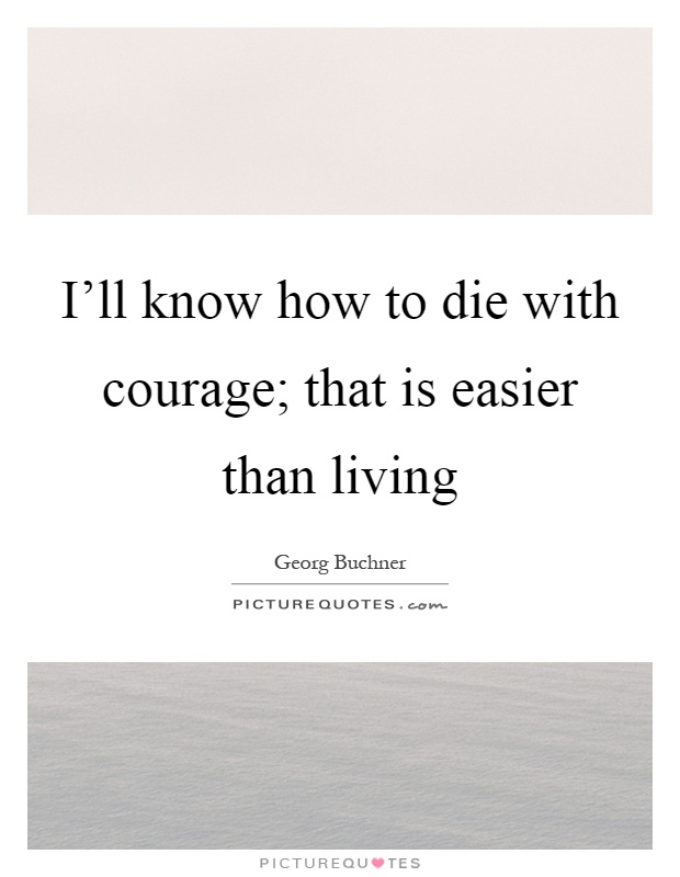 I'll know how to die with courage; that is easier than living Picture Quote #1