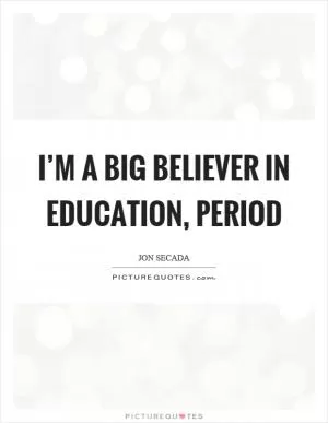 I’m a big believer in education, period Picture Quote #1