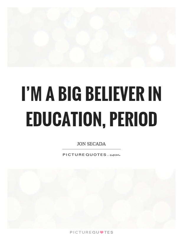 I'm a big believer in education, period Picture Quote #1