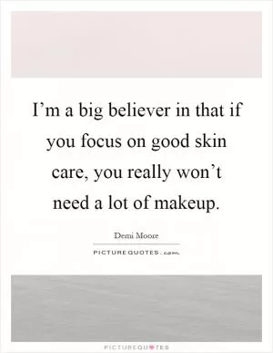 I’m a big believer in that if you focus on good skin care, you really won’t need a lot of makeup Picture Quote #1