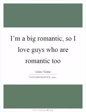I’m a big romantic, so I love guys who are romantic too Picture Quote #1