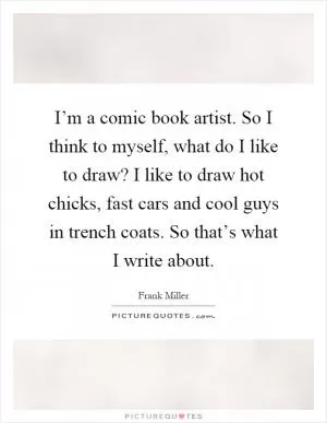 I’m a comic book artist. So I think to myself, what do I like to draw? I like to draw hot chicks, fast cars and cool guys in trench coats. So that’s what I write about Picture Quote #1