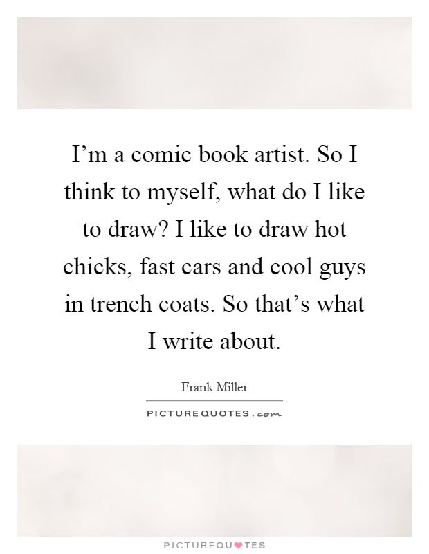 I'm a comic book artist. So I think to myself, what do I like to draw? I like to draw hot chicks, fast cars and cool guys in trench coats. So that's what I write about Picture Quote #1