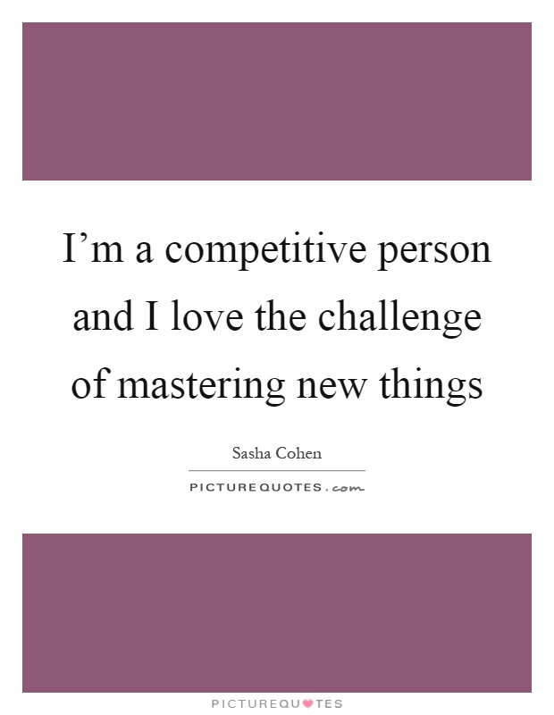 I'm a competitive person and I love the challenge of mastering new things Picture Quote #1