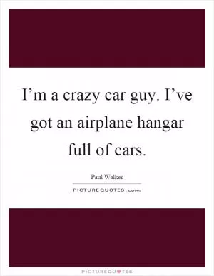 I’m a crazy car guy. I’ve got an airplane hangar full of cars Picture Quote #1