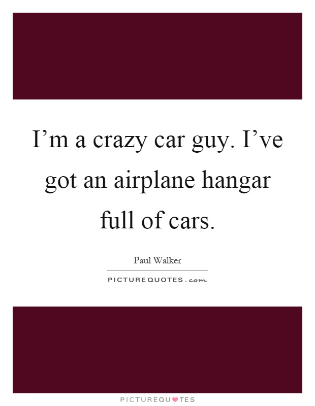 I'm a crazy car guy. I've got an airplane hangar full of cars Picture Quote #1
