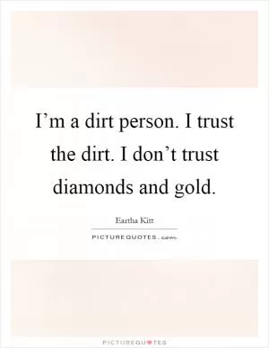 I’m a dirt person. I trust the dirt. I don’t trust diamonds and gold Picture Quote #1
