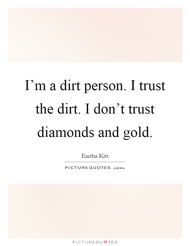 I'm a dirt person. I trust the dirt. I don't trust diamonds and gold Picture Quote #1