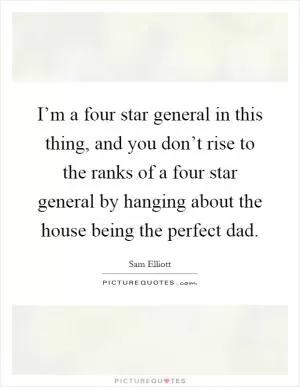 I’m a four star general in this thing, and you don’t rise to the ranks of a four star general by hanging about the house being the perfect dad Picture Quote #1