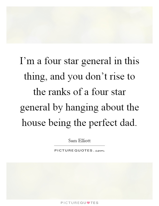 I'm a four star general in this thing, and you don't rise to the ranks of a four star general by hanging about the house being the perfect dad Picture Quote #1