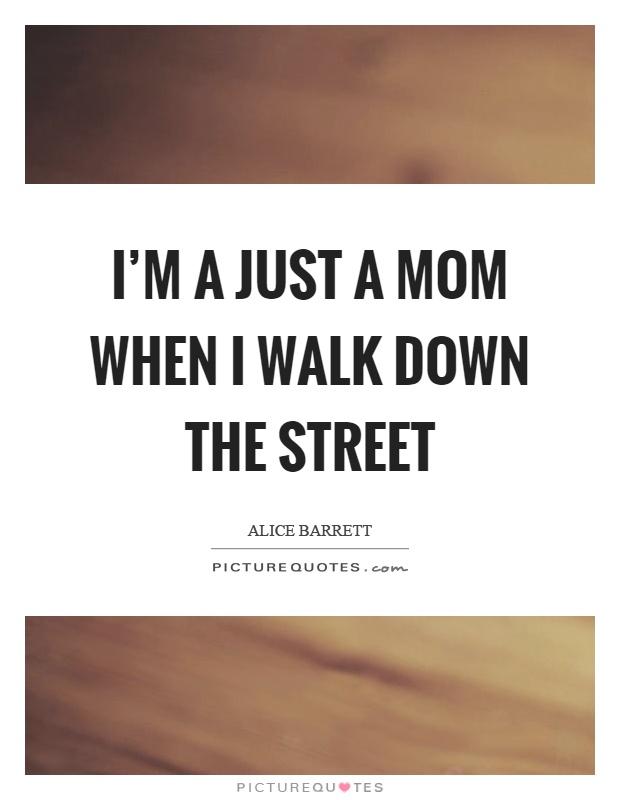 I'm a just a mom when I walk down the street Picture Quote #1