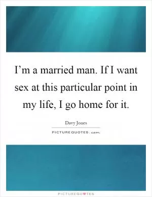 I’m a married man. If I want sex at this particular point in my life, I go home for it Picture Quote #1