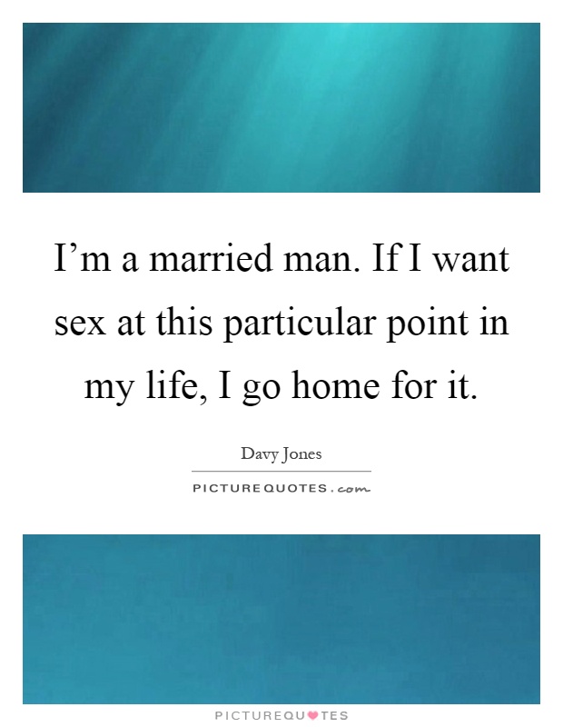 I'm a married man. If I want sex at this particular point in my life, I go home for it Picture Quote #1