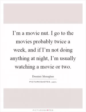 I’m a movie nut. I go to the movies probably twice a week, and if I’m not doing anything at night, I’m usually watching a movie or two Picture Quote #1