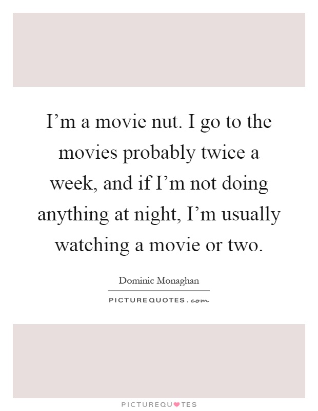 I'm a movie nut. I go to the movies probably twice a week, and if I'm not doing anything at night, I'm usually watching a movie or two Picture Quote #1