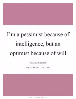 I’m a pessimist because of intelligence, but an optimist because of will Picture Quote #1