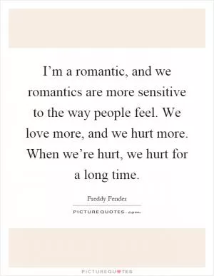 I’m a romantic, and we romantics are more sensitive to the way people feel. We love more, and we hurt more. When we’re hurt, we hurt for a long time Picture Quote #1
