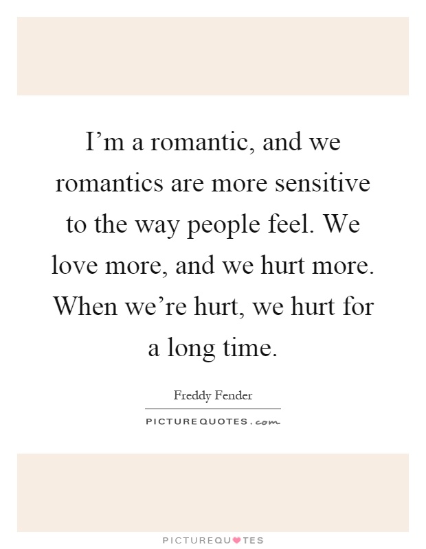 I'm a romantic, and we romantics are more sensitive to the way people feel. We love more, and we hurt more. When we're hurt, we hurt for a long time Picture Quote #1
