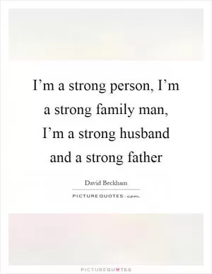 I’m a strong person, I’m a strong family man, I’m a strong husband and a strong father Picture Quote #1