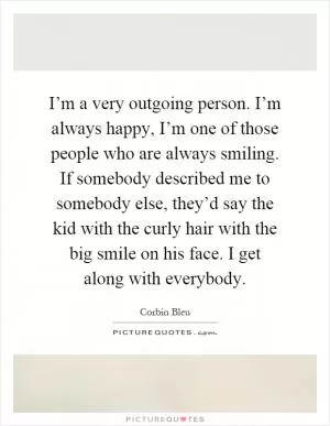 I’m a very outgoing person. I’m always happy, I’m one of those people who are always smiling. If somebody described me to somebody else, they’d say the kid with the curly hair with the big smile on his face. I get along with everybody Picture Quote #1