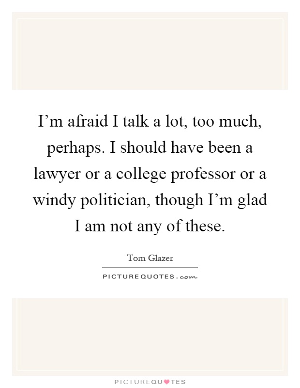I'm afraid I talk a lot, too much, perhaps. I should have been a lawyer or a college professor or a windy politician, though I'm glad I am not any of these Picture Quote #1