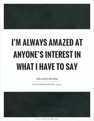 I’m always amazed at anyone’s interest in what I have to say Picture Quote #1