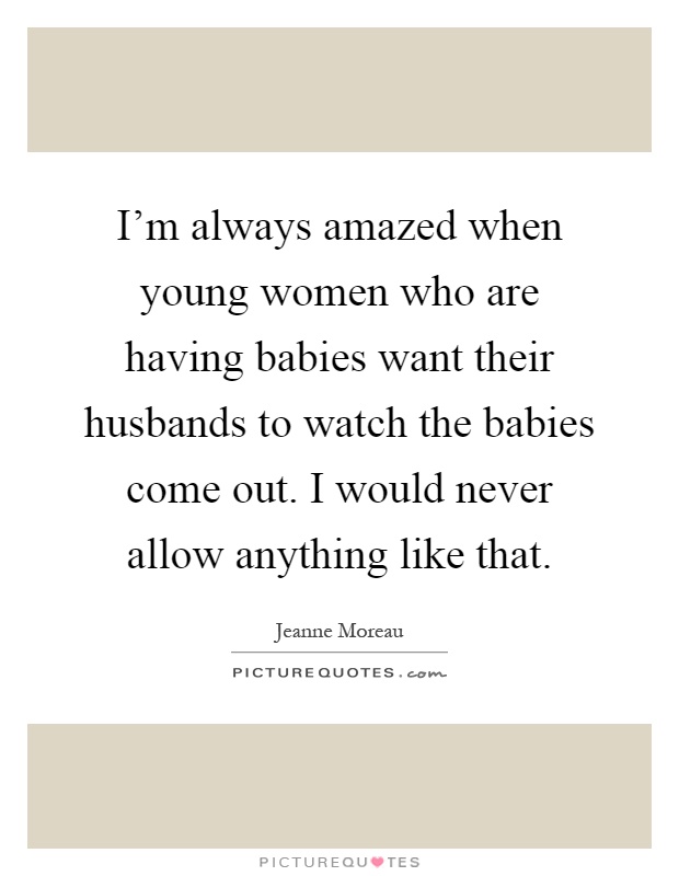 I'm always amazed when young women who are having babies want their husbands to watch the babies come out. I would never allow anything like that Picture Quote #1