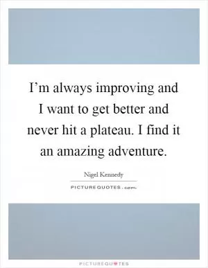 I’m always improving and I want to get better and never hit a plateau. I find it an amazing adventure Picture Quote #1