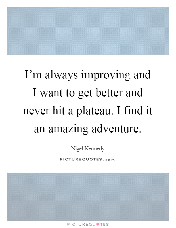 I'm always improving and I want to get better and never hit a plateau. I find it an amazing adventure Picture Quote #1