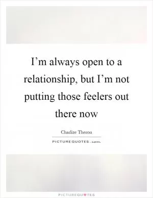 I’m always open to a relationship, but I’m not putting those feelers out there now Picture Quote #1