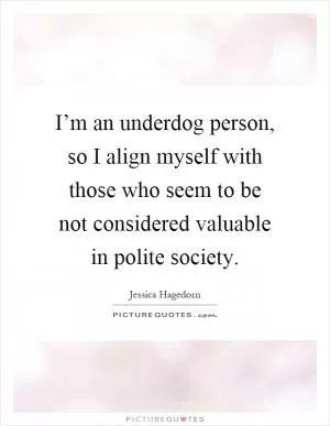 I’m an underdog person, so I align myself with those who seem to be not considered valuable in polite society Picture Quote #1