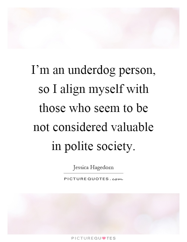 I'm an underdog person, so I align myself with those who seem to be not considered valuable in polite society Picture Quote #1